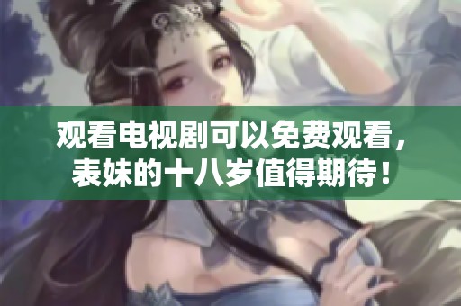 观看电视剧可以免费观看，表妹的十八岁值得期待！
