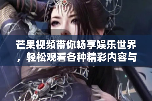 芒果视频带你畅享娱乐世界，轻松观看各种精彩内容与节目
