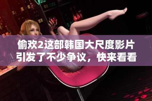 偷欢2这部韩国大尺度影片引发了不少争议，快来看看吧