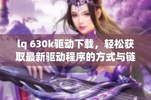 lq 630k驱动下载，轻松获取最新驱动程序的方式与链接分享