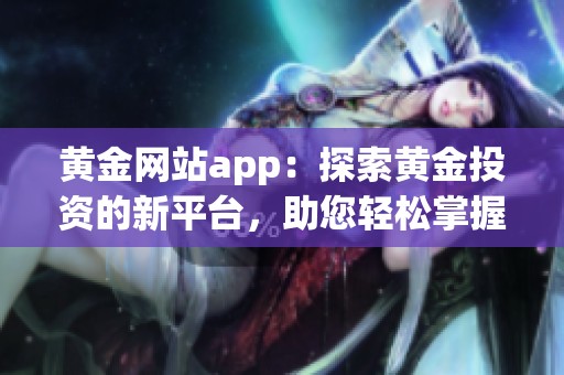 黄金网站app：探索黄金投资的新平台，助您轻松掌握市场动态！