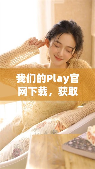 我们的Play官网下载，获取最新版本尽在此处，快来体验吧！