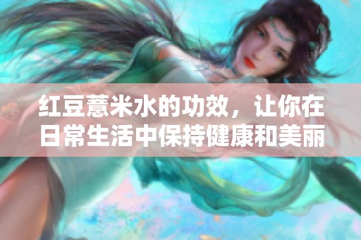 红豆薏米水的功效，让你在日常生活中保持健康和美丽