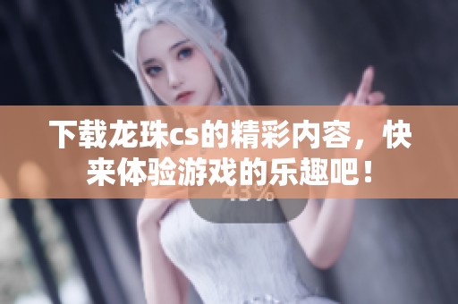 下载龙珠cs的精彩内容，快来体验游戏的乐趣吧！