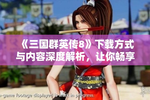 《三国群英传8》下载方式与内容深度解析，让你畅享游戏乐趣