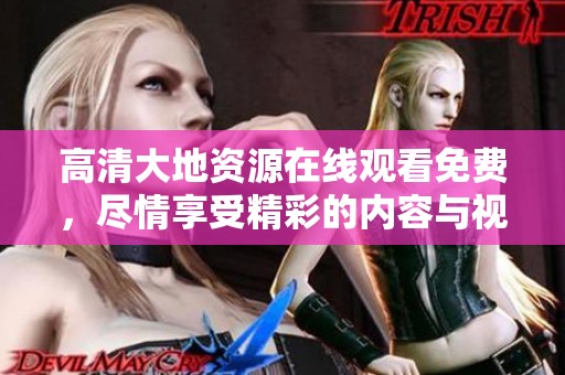 高清大地资源在线观看免费，尽情享受精彩的内容与视觉盛宴吧
