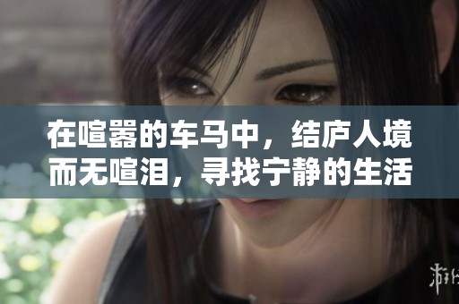 在喧嚣的车马中，结庐人境而无喧泪，寻找宁静的生活之路