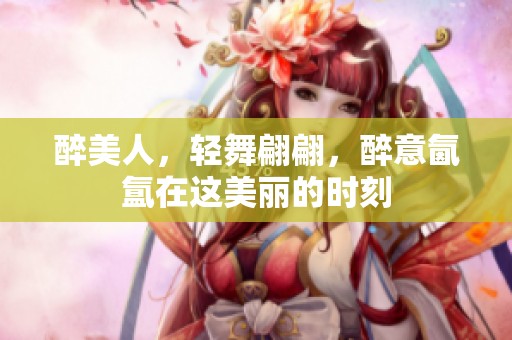醉美人，轻舞翩翩，醉意氤氲在这美丽的时刻