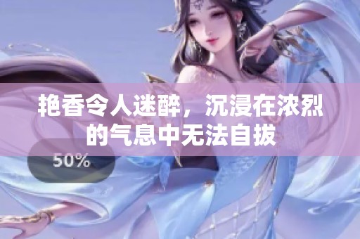艳香令人迷醉，沉浸在浓烈的气息中无法自拔