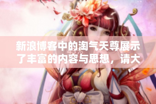 新浪博客中的淘气天尊展示了丰富的内容与思想，请大家关注与欣赏