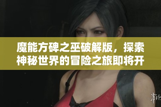 魔能方碑之巫破解版，探索神秘世界的冒险之旅即将开始！