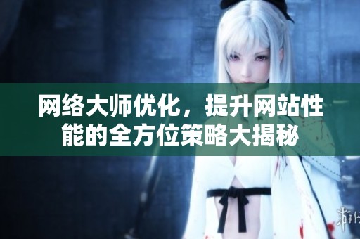 网络大师优化，提升网站性能的全方位策略大揭秘