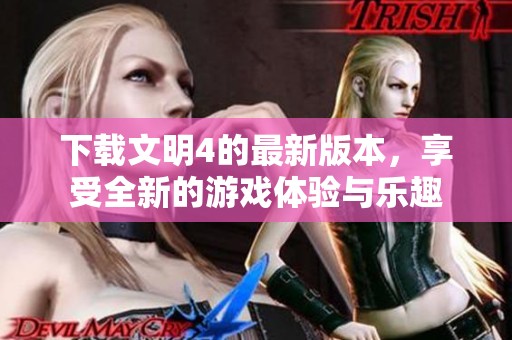 下载文明4的最新版本，享受全新的游戏体验与乐趣