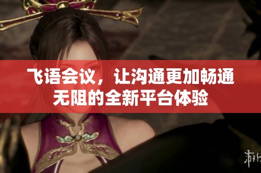 飞语会议，让沟通更加畅通无阻的全新平台体验