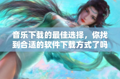 音乐下载的最佳选择，你找到合适的软件下载方式了吗