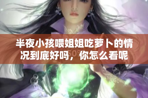 半夜小孩喂姐姐吃萝卜的情况到底好吗，你怎么看呢