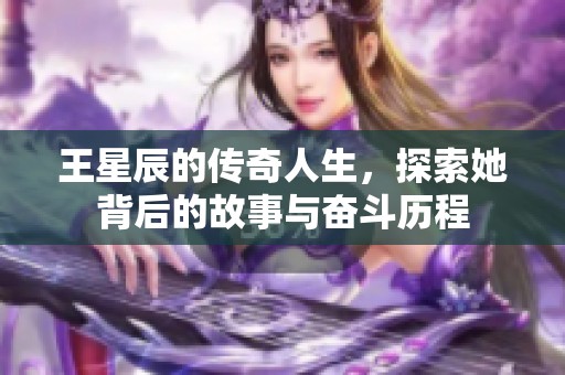 王星辰的传奇人生，探索她背后的故事与奋斗历程
