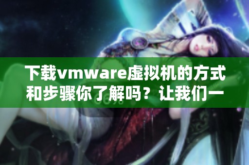 下载vmware虚拟机的方式和步骤你了解吗？让我们一起来看看吧！