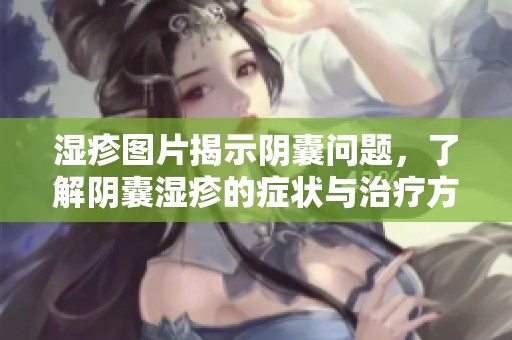 湿疹图片揭示阴囊问题，了解阴囊湿疹的症状与治疗方法