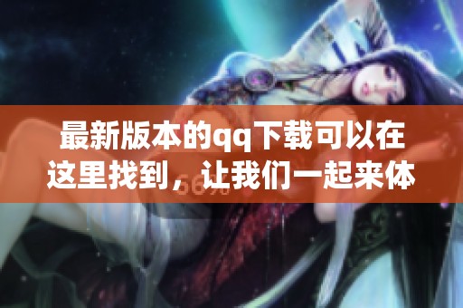 最新版本的qq下载可以在这里找到，让我们一起来体验新功能吧