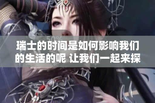 瑞士的时间是如何影响我们的生活的呢 让我们一起来探讨瑞士时间的奥秘。