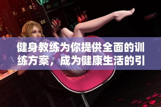 健身教练为你提供全面的训练方案，成为健康生活的引导者和伙伴