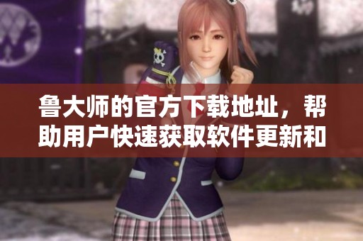 鲁大师的官方下载地址，帮助用户快速获取软件更新和应用安装。
