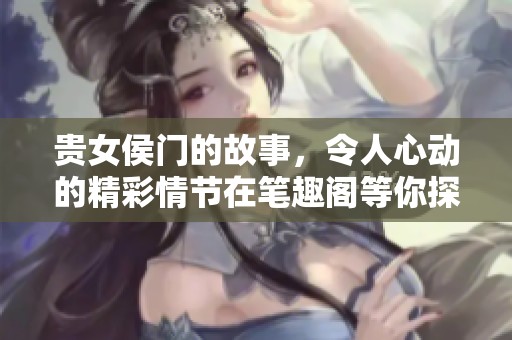贵女侯门的故事，令人心动的精彩情节在笔趣阁等你探索