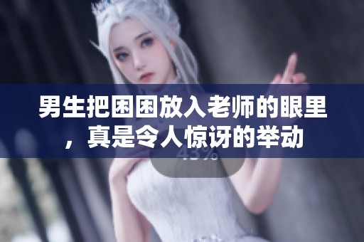 男生把困困放入老师的眼里，真是令人惊讶的举动
