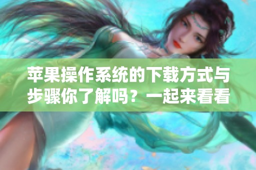 苹果操作系统的下载方式与步骤你了解吗？一起来看看如何获取苹果操作系统吧！