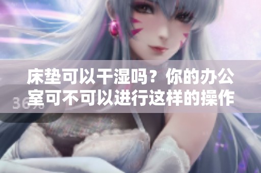 床垫可以干湿吗？你的办公室可不可以进行这样的操作呢