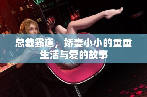 总裁霸道，娇妻小小的重重生活与爱的故事