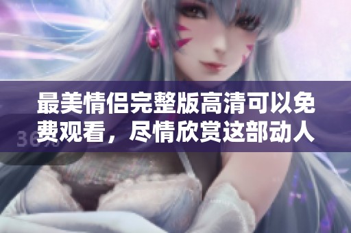 最美情侣完整版高清可以免费观看，尽情欣赏这部动人作品带来的感动与精彩