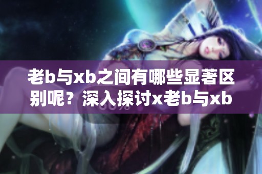 老b与xb之间有哪些显著区别呢？深入探讨x老b与xb的不同之处。
