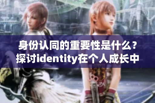 身份认同的重要性是什么？探讨identity在个人成长中的影响和意义。