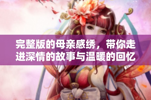 完整版的母亲感绣，带你走进深情的故事与温暖的回忆