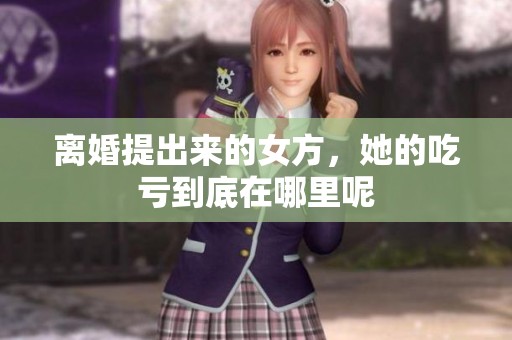 离婚提出来的女方，她的吃亏到底在哪里呢