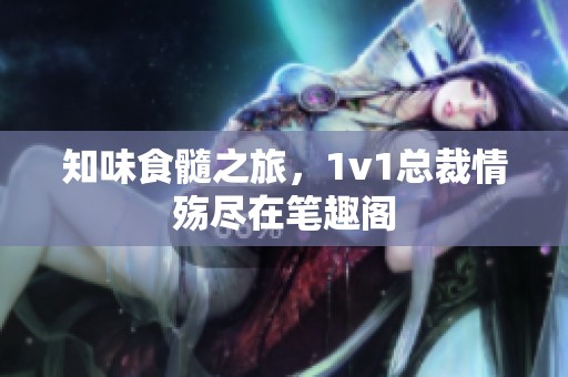 知味食髓之旅，1v1总裁情殇尽在笔趣阁