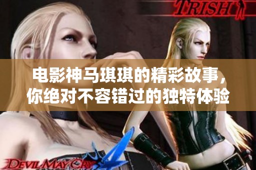 电影神马琪琪的精彩故事，你绝对不容错过的独特体验！