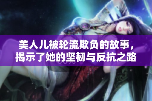 美人儿被轮流欺负的故事，揭示了她的坚韧与反抗之路