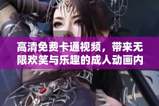 高清免费卡通视频，带来无限欢笑与乐趣的**动画内容
