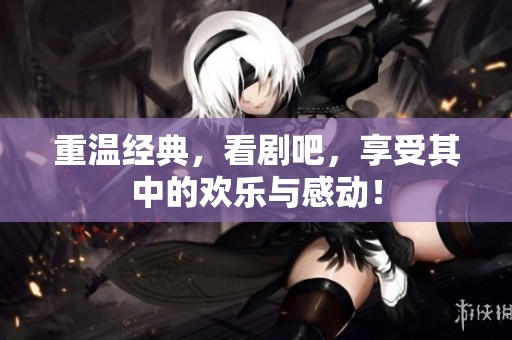 重温经典，看剧吧，享受其中的欢乐与感动！