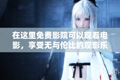 在这里免费影院可以观看电影，享受无与伦比的观影乐趣和体验！