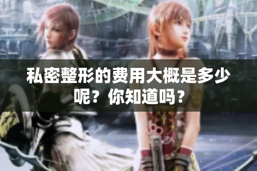 私密整形的费用大概是多少呢？你知道吗？
