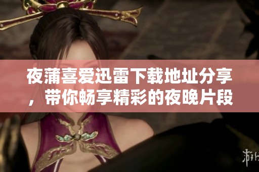 夜蒲喜爱迅雷下载地址分享，带你畅享精彩的夜晚片段