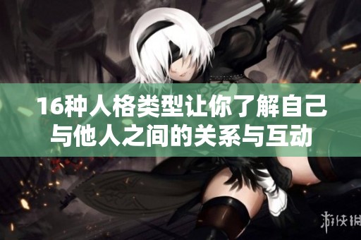 16种人格类型让你了解自己与他人之间的关系与互动