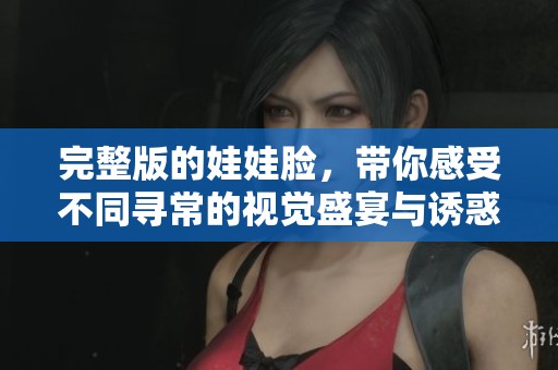 完整版的娃娃脸，带你感受不同寻常的视觉盛宴与诱惑