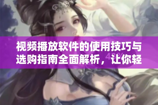 视频播放软件的使用技巧与选购指南全面解析，让你轻松掌握精彩观看体验