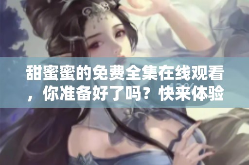 甜蜜蜜的免费全集在线观看，你准备好了吗？快来体验这部精彩剧作吧！