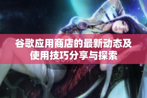 谷歌应用商店的最新动态及使用技巧分享与探索